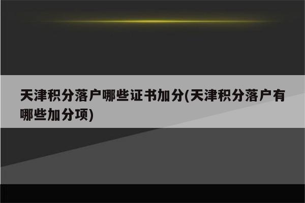 天津积分落户哪些证书加分(天津积分落户有哪些加分项)