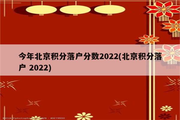 今年北京积分落户分数2022(北京积分落户 2022)