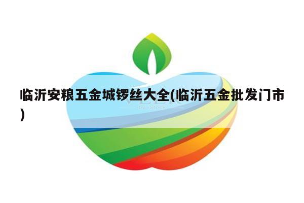 临沂安粮五金城锣丝大全(临沂五金批发门市)