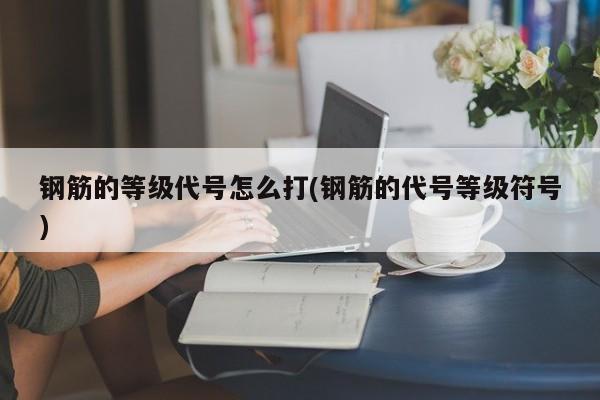 钢筋的等级代号怎么打(钢筋的代号等级符号)