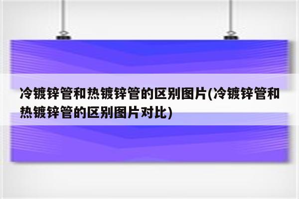 冷镀锌管和热镀锌管的区别图片(冷镀锌管和热镀锌管的区别图片对比)