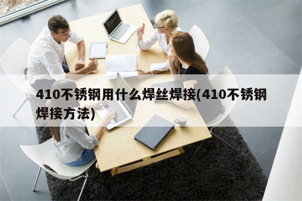 410不锈钢用什么焊丝焊接(410不锈钢焊接方法)