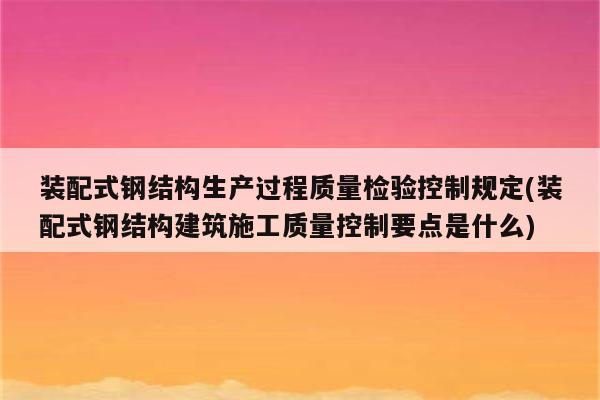 装配式钢结构生产过程质量检验控制规定(装配式钢结构建筑施工质量控制要点是什么)