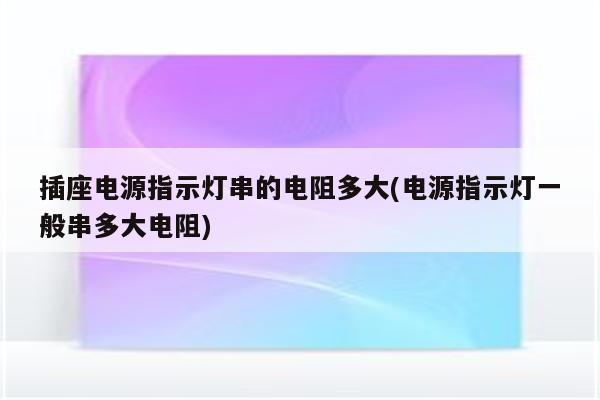 插座电源指示灯串的电阻多大(电源指示灯一般串多大电阻)