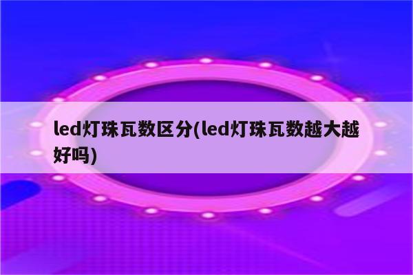 led灯珠瓦数区分(led灯珠瓦数越大越好吗)