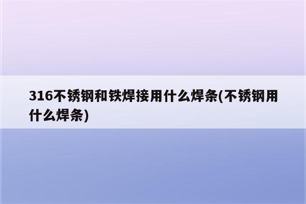 316不锈钢和铁焊接用什么焊条(不锈钢用什么焊条)