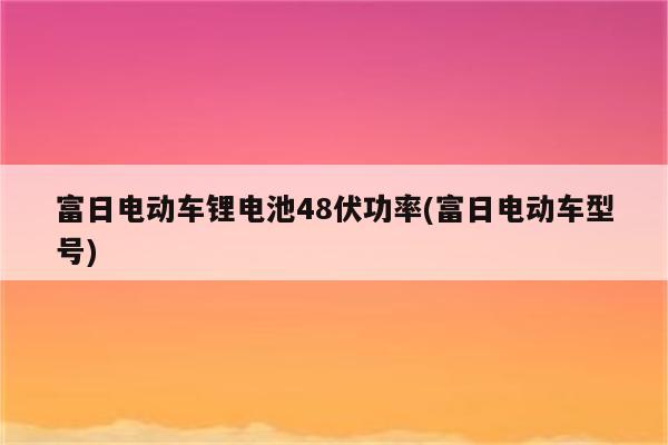 富日电动车锂电池48伏功率(富日电动车型号)