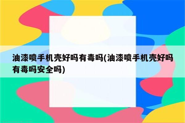 油漆喷手机壳好吗有毒吗(油漆喷手机壳好吗有毒吗安全吗)