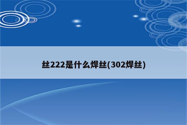 丝222是什么焊丝(302焊丝)