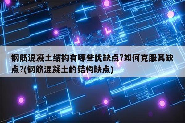 钢筋混凝土结构有哪些优缺点?如何克服其缺点?(钢筋混凝土的结构缺点)