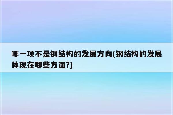 哪一项不是钢结构的发展方向(钢结构的发展体现在哪些方面?)