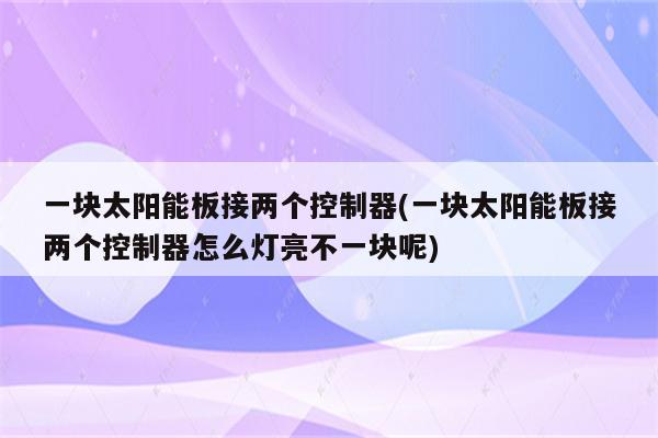 一块太阳能板接两个控制器(一块太阳能板接两个控制器怎么灯亮不一块呢)