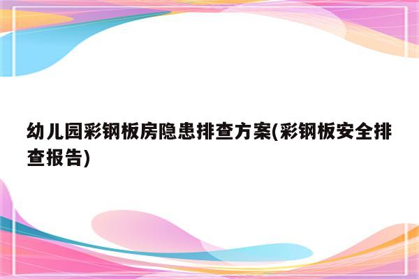 幼儿园彩钢板房隐患排查方案(彩钢板安全排查报告)