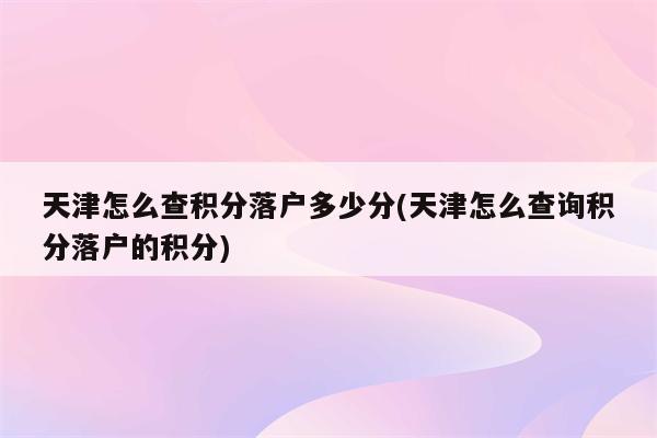 天津怎么查积分落户多少分(天津怎么查询积分落户的积分)