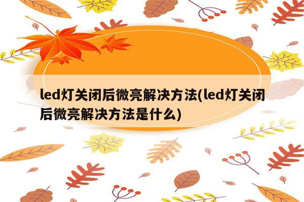 led灯关闭后微亮解决方法(led灯关闭后微亮解决方法是什么)