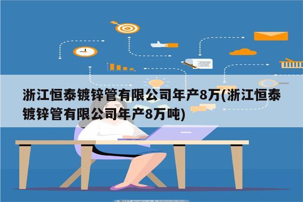 浙江恒泰镀锌管有限公司年产8万(浙江恒泰镀锌管有限公司年产8万吨)