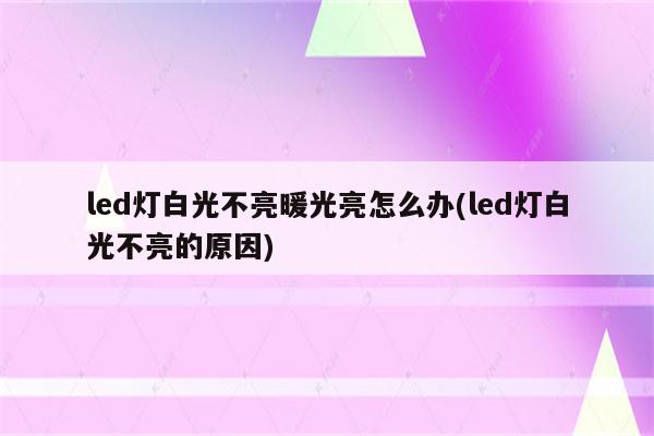 led灯白光不亮暖光亮怎么办(led灯白光不亮的原因)