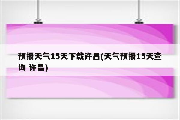 预报天气15天下载许昌(天气预报15天查询 许昌)