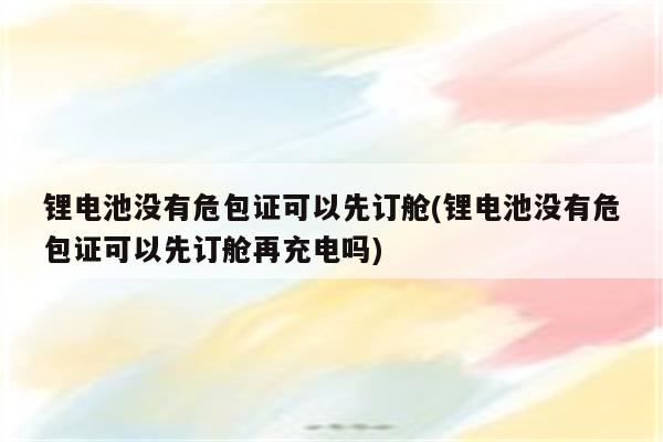 锂电池没有危包证可以先订舱(锂电池没有危包证可以先订舱再充电吗)