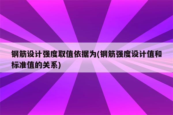 钢筋设计强度取值依据为(钢筋强度设计值和标准值的关系)