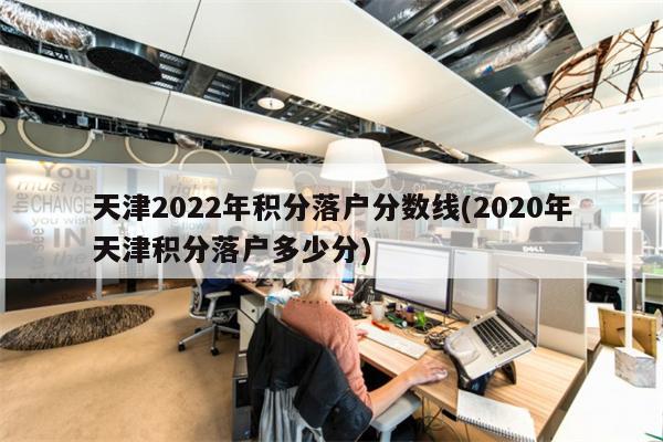 天津2022年积分落户分数线(2020年天津积分落户多少分)