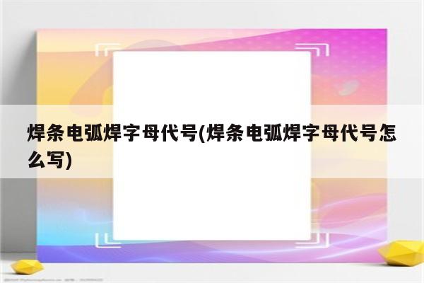 焊条电弧焊字母代号(焊条电弧焊字母代号怎么写)