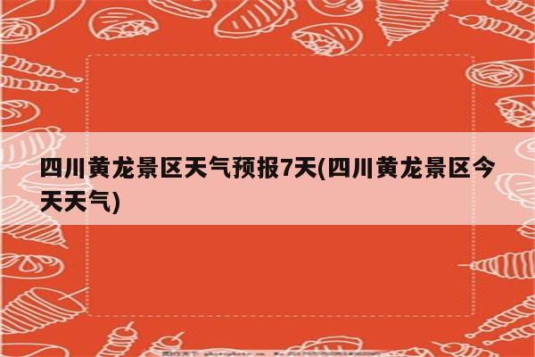 四川黄龙景区天气预报7天(四川黄龙景区今天天气)