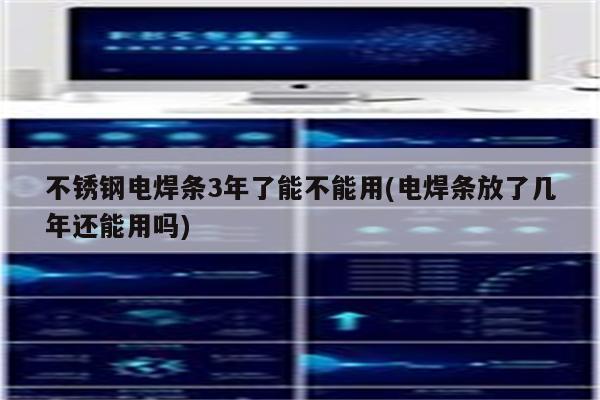 不锈钢电焊条3年了能不能用(电焊条放了几年还能用吗)