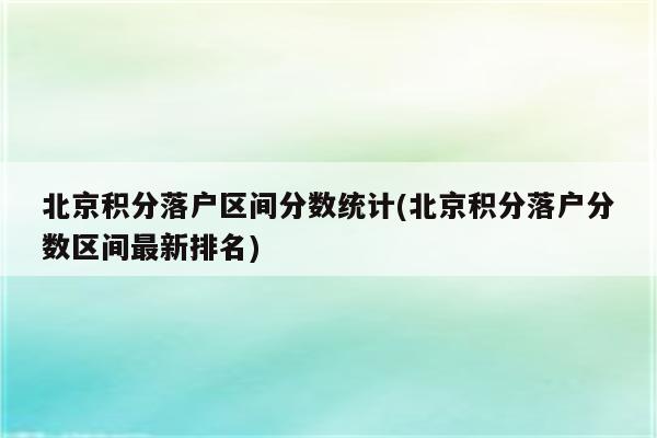 北京积分落户区间分数统计(北京积分落户分数区间最新排名)