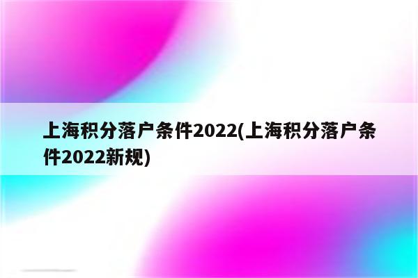 上海积分落户条件2022(上海积分落户条件2022新规)