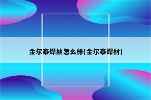 金尔泰焊丝怎么样(金尔泰焊材)