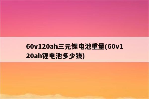 60v120ah三元锂电池重量(60v120ah锂电池多少钱)