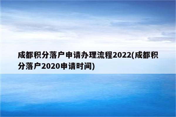 成都积分落户申请办理流程2022(成都积分落户2020申请时间)