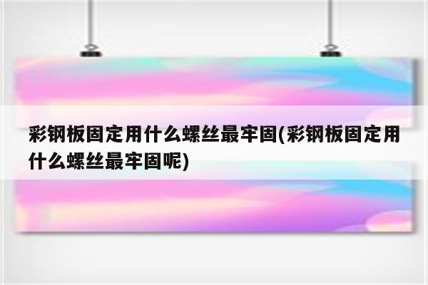 彩钢板固定用什么螺丝最牢固(彩钢板固定用什么螺丝最牢固呢)