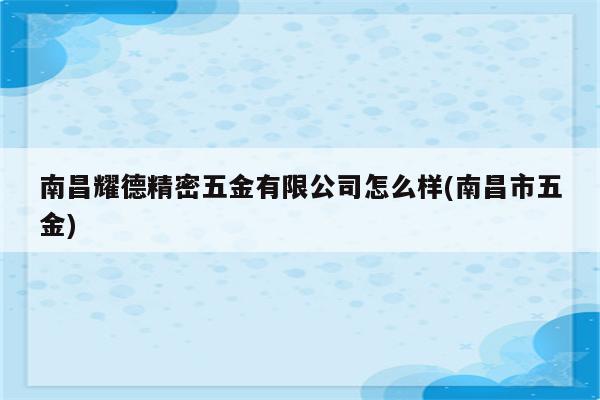 南昌耀德精密五金有限公司怎么样(南昌市五金)