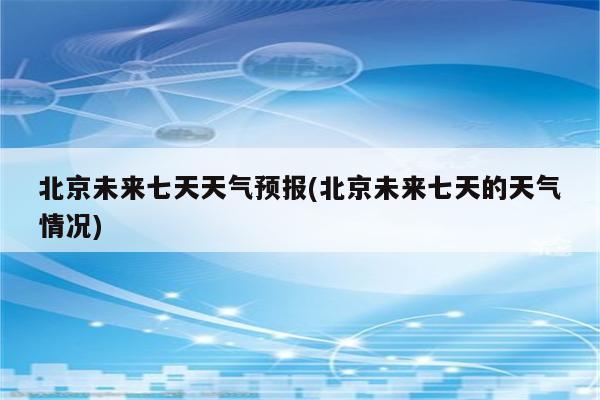 北京未来七天天气预报(北京未来七天的天气情况)