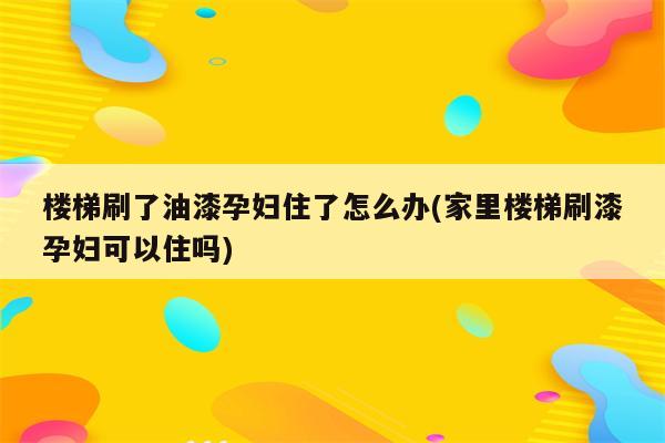 楼梯刷了油漆孕妇住了怎么办(家里楼梯刷漆孕妇可以住吗)