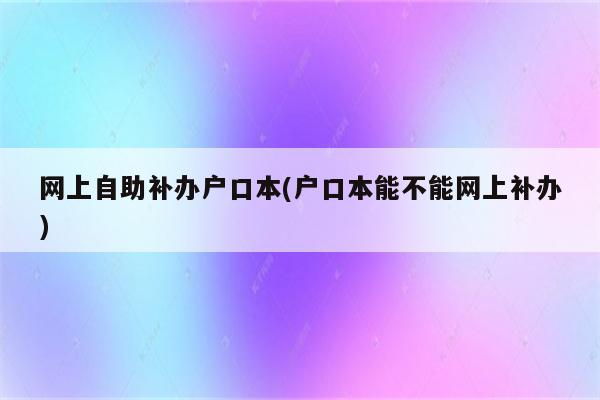 网上自助补办户口本(户口本能不能网上补办)