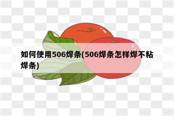 如何使用506焊条(506焊条怎样焊不粘焊条)