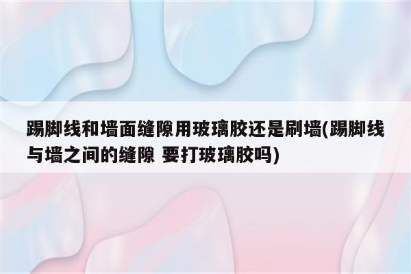 踢脚线和墙面缝隙用玻璃胶还是刷墙(踢脚线与墙之间的缝隙 要打玻璃胶吗)