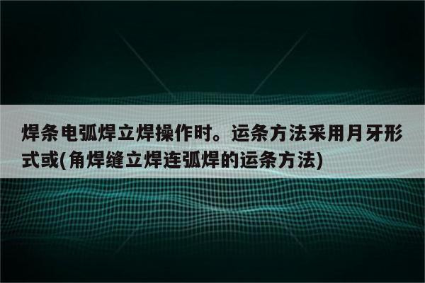 焊条电弧焊立焊操作时。运条方法采用月牙形式或(角焊缝立焊连弧焊的运条方法)