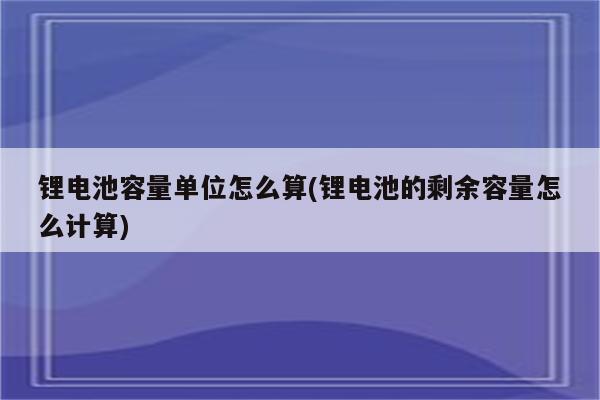 锂电池容量单位怎么算(锂电池的剩余容量怎么计算)