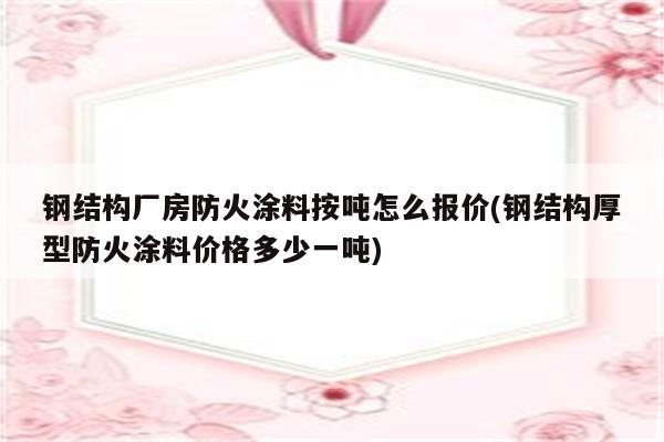 钢结构厂房防火涂料按吨怎么报价(钢结构厚型防火涂料价格多少一吨)