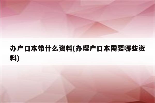 办户口本带什么资料(办理户口本需要哪些资料)