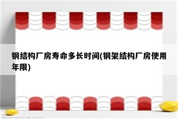 钢结构厂房寿命多长时间(钢架结构厂房使用年限)