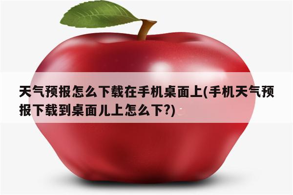 天气预报怎么下载在手机桌面上(手机天气预报下载到桌面儿上怎么下?)