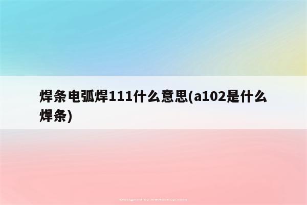 焊条电弧焊111什么意思(a102是什么焊条)