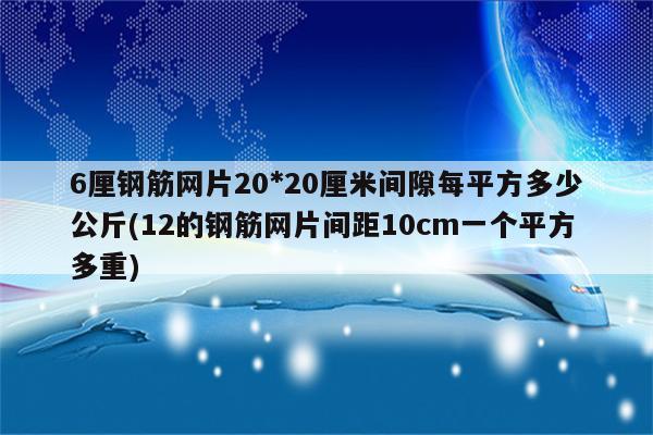 6厘钢筋网片20*20厘米间隙每平方多少公斤(12的钢筋网片间距10cm一个平方多重)