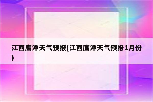 江西鹰潭天气预报(江西鹰潭天气预报1月份)