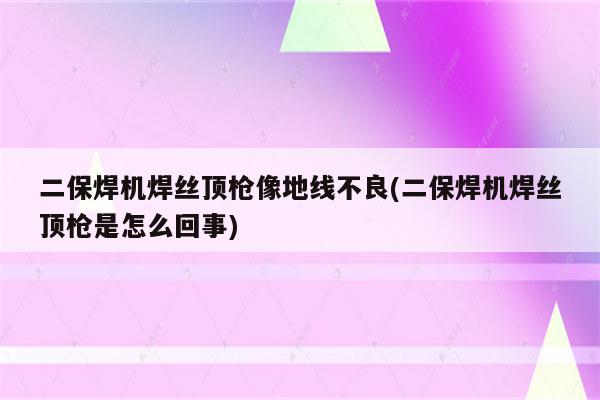 二保焊机焊丝顶枪像地线不良(二保焊机焊丝顶枪是怎么回事)